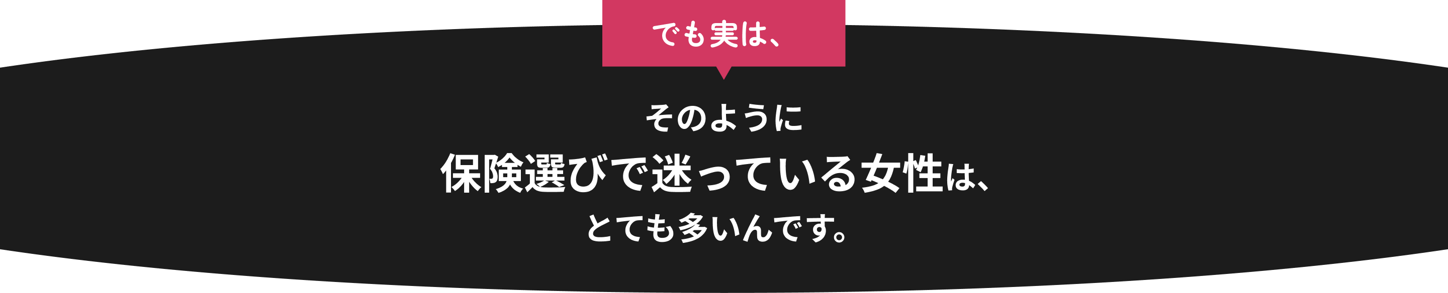 でも実は、そのように保険選びで迷っている女性は、とても多いんです。