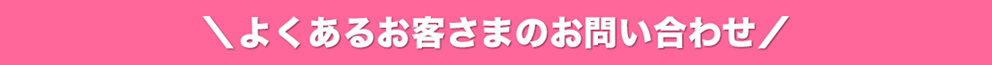 よくあるお客さまのお問い合わせ