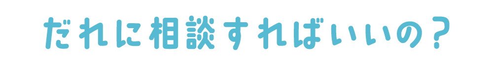 誰に相談すればいいの？
