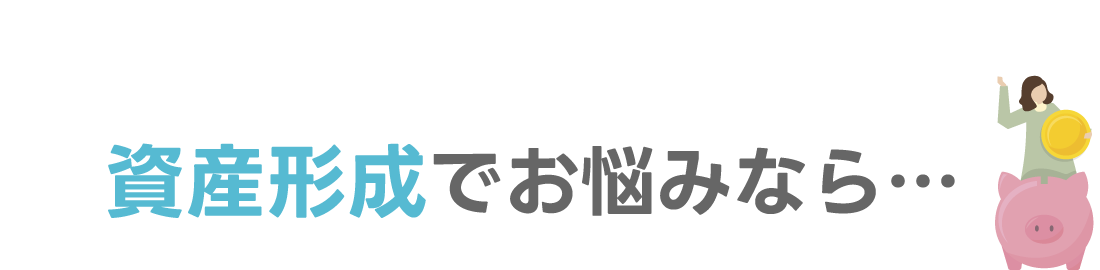 例えば、資産形成でお悩みなら