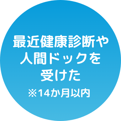 最近健康診断や人間ドックを受けた ※14か月以内