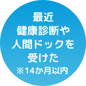 最近健康診断や人間ドックを受けた ※14か月以内