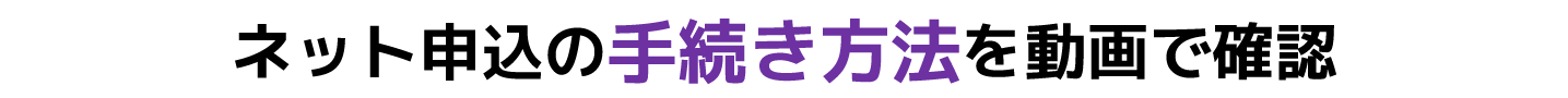ネット申込の手続き方法を動画で確認