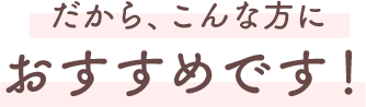 だから、こんな方におすすめです！