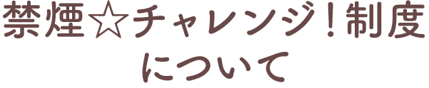 禁煙☆チャレンジ！制度について