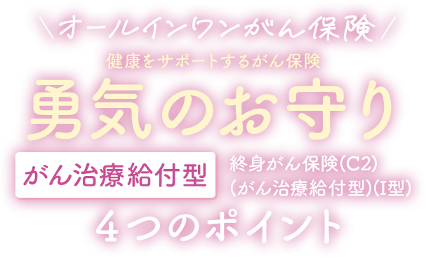 オールインワンがん保険 健康をサポートするがん保険 勇気のお守り がん治療給付型 終身がん保険(C2)(がん治療給付型)(I型) 4つのポイント