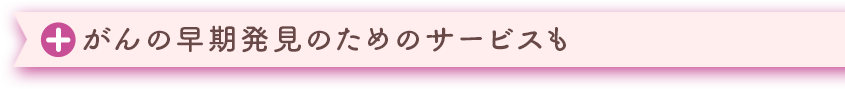 ＋がんの早期発見のためのサービスも