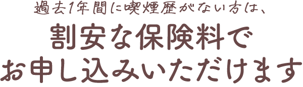 過去1年間に喫煙歴がない方は、割安な保険料でお申し込みいただけます