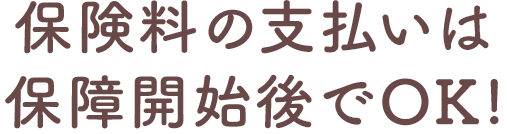 保険料の支払いは保障開始後でOK!