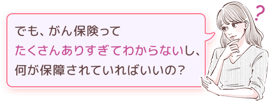 でも、がん保険ってたくさんありすぎてわからないし、何が保障されていればいいの？