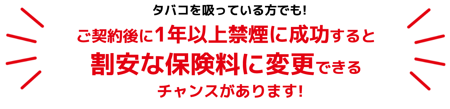 タバコを吸っている方でも！ご契約後に1年以上禁煙に成功すると保険料を変更できるチャンスがありあります！