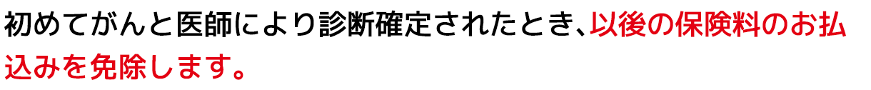 初めてがんと
																医師により診断確定されたとき、以後の保険料のお払込みを免除します。