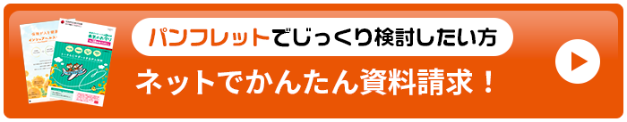 パンフレットでじっくり検討したい方 ネットでかんたん資料請求！