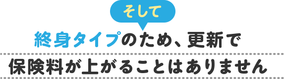 そして 終身タイプのため、更新で保険料が上がることはありません