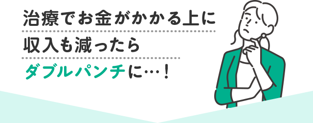 治療でお金がかかる上に収入も減ったらダブルパンチに…！