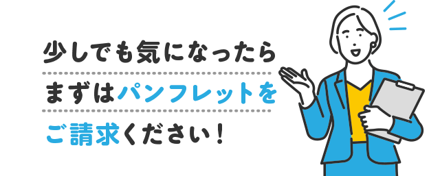 少しでも気になったらまずはパンフレットをご請求ください！
