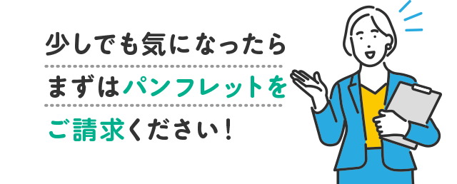 少しでも気になったらまずはパンフレットをご請求ください！