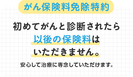 がん保険料免除特約 初めてがんと診断されたら以後の保険料はいただきません。安心して治療に専念していただけます。